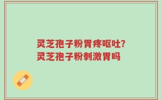 灵芝孢子粉胃疼呕吐？灵芝孢子粉刺激胃吗