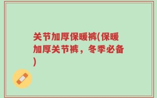 关节加厚保暖裤(保暖加厚关节裤，冬季必备)