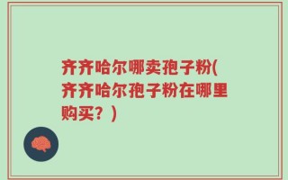 齐齐哈尔哪卖孢子粉(齐齐哈尔孢子粉在哪里购买？)