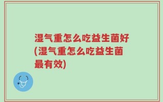 湿气重怎么吃益生菌好(湿气重怎么吃益生菌最有效)