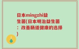 日本mingzhi益生菌(日本明治益生菌：改善肠道健康的选择)