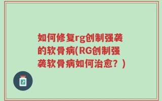 如何修复rg创制强袭的软骨病(RG创制强袭软骨病如何治愈？)