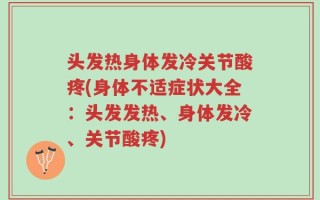 头发热身体发冷关节酸疼(身体不适症状大全：头发发热、身体发冷、关节酸疼)
