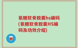 氨糖软骨胶囊hs编码(氨糖软骨胶囊HS编码及功效介绍)