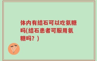 体内有结石可以吃氨糖吗(结石患者可服用氨糖吗？)