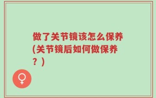 做了关节镜该怎么保养(关节镜后如何做保养？)