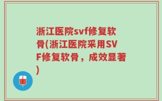 浙江医院svf修复软骨(浙江医院采用SVF修复软骨，成效显著)