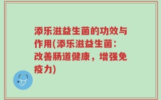 添乐滋益生菌的功效与作用(添乐滋益生菌：改善肠道健康，增强免疫力)