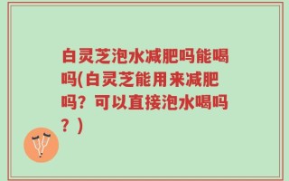 白灵芝泡水减肥吗能喝吗(白灵芝能用来减肥吗？可以直接泡水喝吗？)