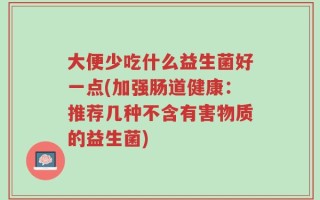 大便少吃什么益生菌好一点(加强肠道健康：推荐几种不含有害物质的益生菌)