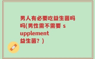 男人有必要吃益生菌吗吗(男性需不需要 supplement 益生菌？)