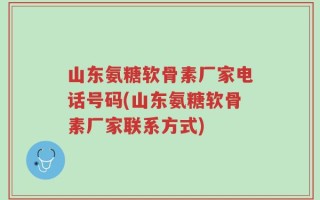 山东氨糖软骨素厂家电话号码(山东氨糖软骨素厂家联系方式)