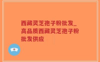 西藏灵芝孢子粉批发_高品质西藏灵芝孢子粉批发供应