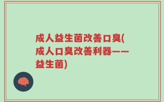 成人益生菌改善口臭(成人口臭改善利器——益生菌)