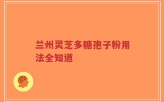 兰州灵芝多糖孢子粉用法全知道