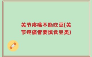 关节疼痛不能吃豆(关节疼痛者要慎食豆类)