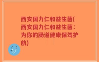 西安国力仁和益生菌(西安国力仁和益生菌：为你的肠道健康保驾护航)