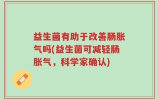 益生菌有助于改善肠胀气吗(益生菌可减轻肠胀气，科学家确认)
