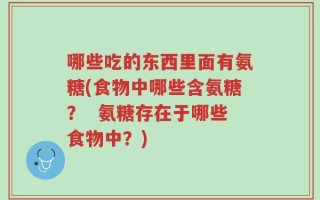 哪些吃的东西里面有氨糖(食物中哪些含氨糖？  氨糖存在于哪些食物中？)