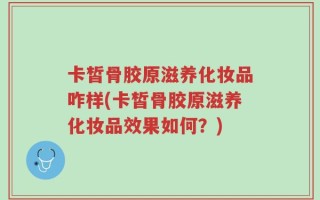 卡皙骨胶原滋养化妆品咋样(卡皙骨胶原滋养化妆品效果如何？)