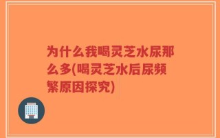 为什么我喝灵芝水尿那么多(喝灵芝水后尿频繁原因探究)