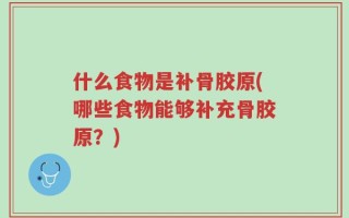 什么食物是补骨胶原(哪些食物能够补充骨胶原？)