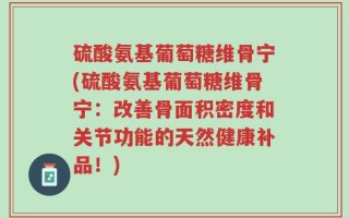 硫酸氨基葡萄糖维骨宁(硫酸氨基葡萄糖维骨宁：改善骨面积密度和关节功能的天然健康补品！)