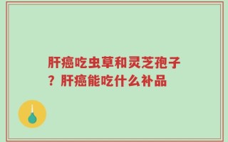 肝癌吃虫草和灵芝孢子？肝癌能吃什么补品