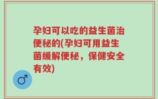 孕妇可以吃的益生菌治便秘的(孕妇可用益生菌缓解便秘，保健安全有效)