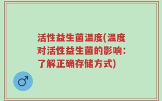 活性益生菌温度(温度对活性益生菌的影响：了解正确存储方式)