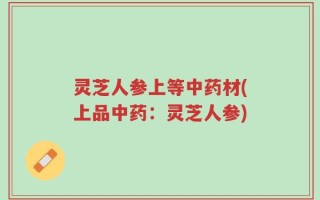 灵芝人参上等中药材(上品中药：灵芝人参)
