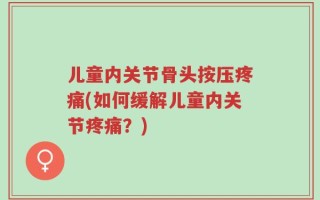 儿童内关节骨头按压疼痛(如何缓解儿童内关节疼痛？)
