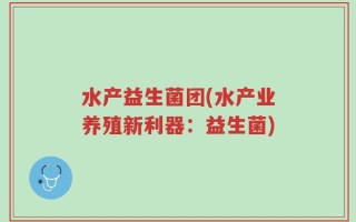 水产益生菌团(水产业养殖新利器：益生菌)
