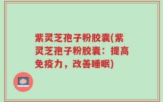 紫灵芝孢子粉胶囊(紫灵芝孢子粉胶囊：提高免疫力，改善睡眠)