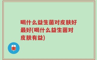 喝什么益生菌对皮肤好最好(喝什么益生菌对皮肤有益)