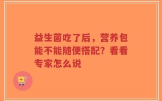 益生菌吃了后，营养包能不能随便搭配？看看专家怎么说