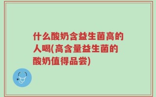 什么酸奶含益生菌高的人喝(高含量益生菌的酸奶值得品尝)