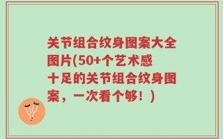 关节组合纹身图案大全图片(50+个艺术感十足的关节组合纹身图案，一次看个够！)