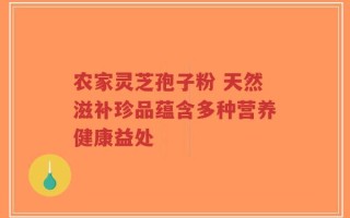 农家灵芝孢子粉 天然滋补珍品蕴含多种营养健康益处