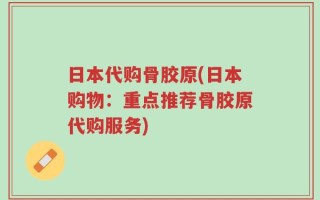 日本代购骨胶原(日本购物：重点推荐骨胶原代购服务)