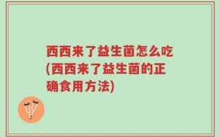 西西来了益生菌怎么吃(西西来了益生菌的正确食用方法)
