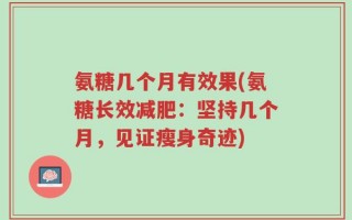 氨糖几个月有效果(氨糖长效减肥：坚持几个月，见证瘦身奇迹)