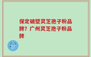 保定破壁灵芝孢子粉品牌？广州灵芝孢子粉品牌