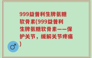 999益普利生牌氨糖软骨素(999益普利生牌氨糖软骨素——保护关节，缓解关节疼痛)