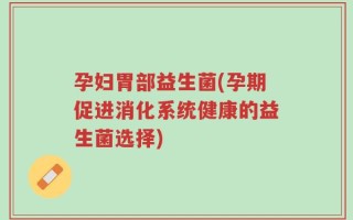孕妇胃部益生菌(孕期促进消化系统健康的益生菌选择)