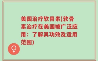 美国治疗软骨素(软骨素治疗在美国被广泛应用：了解其功效及适用范围)