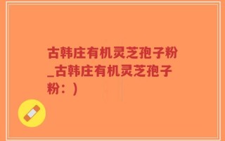 古韩庄有机灵芝孢子粉_古韩庄有机灵芝孢子粉：)