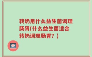 转奶用什么益生菌调理肠胃(什么益生菌适合转奶调理肠胃？)