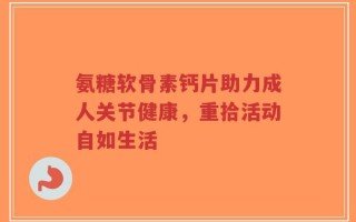 氨糖软骨素钙片助力成人关节健康，重拾活动自如生活
