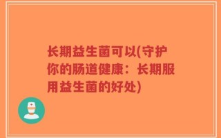 长期益生菌可以(守护你的肠道健康：长期服用益生菌的好处)